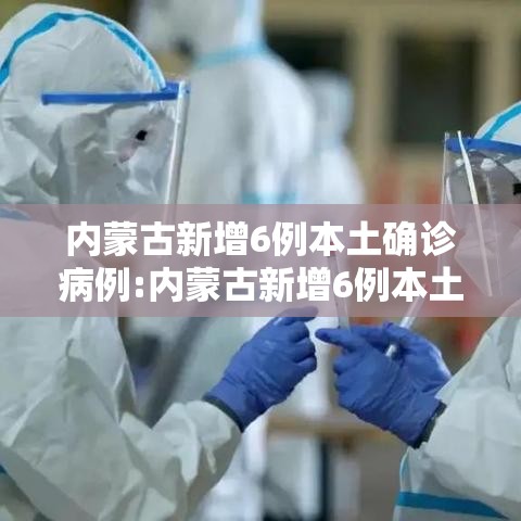 内蒙古新增6例本土确诊病例:内蒙古新增6例本土确诊病例详情