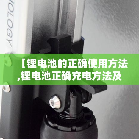 【锂电池的正确使用方法,锂电池正确充电方法及日常使用注意事项】