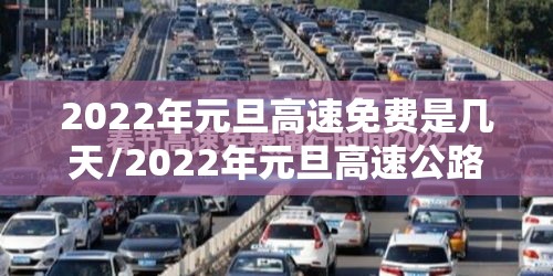 2022年元旦高速免费是几天/2022年元旦高速公路免费时间最新 2022年元旦高速免费是几天/2022年元旦高速公路免费时间最新