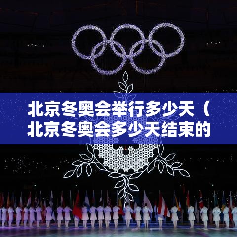 北京冬奥会举行多少天（北京冬奥会多少天结束的）