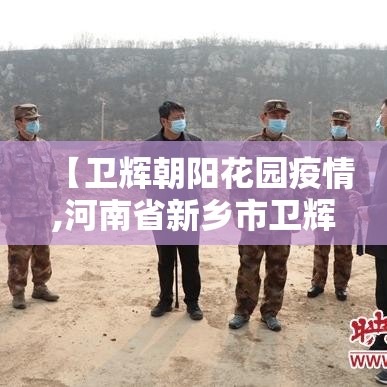 【卫辉朝阳花园疫情,河南省新乡市卫辉市朝阳花园】