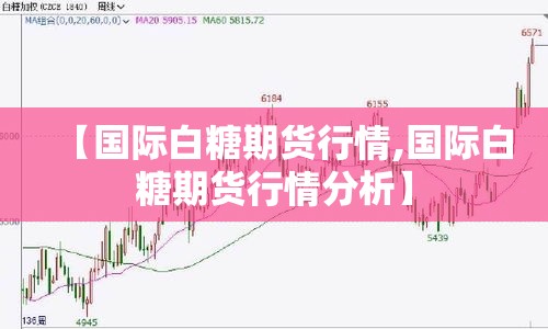 【国际白糖期货行情,国际白糖期货行情分析】 【国际白糖期货行情,国际白糖期货行情分析】