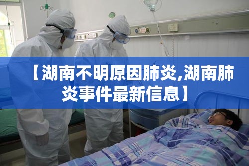 【湖南不明原因肺炎,湖南肺炎事件最新信息】