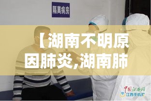 【湖南不明原因肺炎,湖南肺炎事件最新信息】