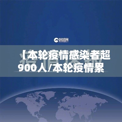 【本轮疫情感染者超900人/本轮疫情累计】
